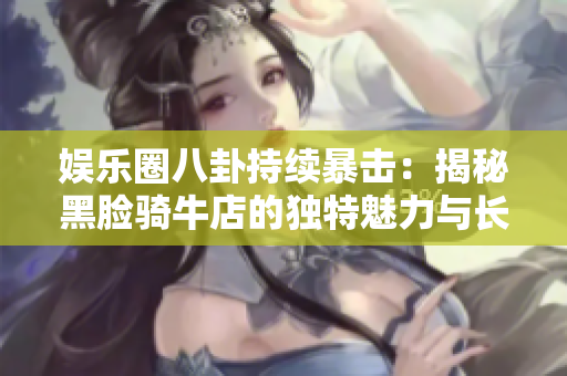 娛樂圈八卦持續(xù)暴擊：揭秘黑臉騎牛店的獨特魅力與長久不衰的原因！