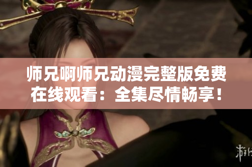 師兄啊師兄動漫完整版免費在線觀看：全集盡情暢享！