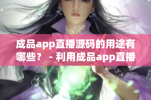 成品app直播源碼的用途有哪些？ - 利用成品app直播源碼有哪些好處？