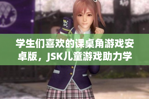 學(xué)生們喜歡的課桌角游戲安卓版，JSK兒童游戲助力學(xué)習(xí)變得更有趣