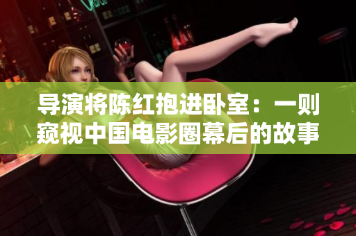 導(dǎo)演將陳紅抱進臥室：一則窺視中國電影圈幕后的故事