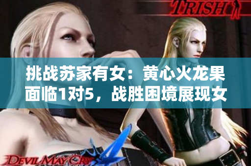 挑戰(zhàn)蘇家有女：黃心火龍果面臨1對(duì)5，戰(zhàn)勝困境展現(xiàn)女性力量