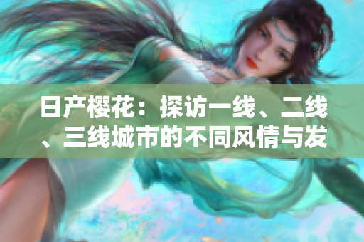 日產(chǎn)櫻花：探訪一線、二線、三線城市的不同風(fēng)情與發(fā)展前景