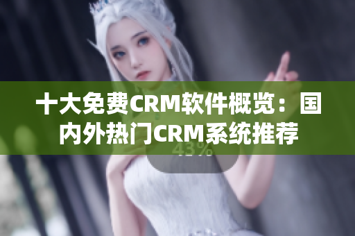 十大免費CRM軟件概覽：國內(nèi)外熱門CRM系統(tǒng)推薦