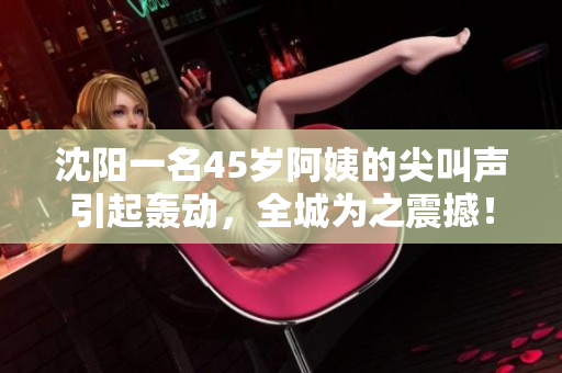 沈陽(yáng)一名45歲阿姨的尖叫聲引起轟動(dòng)，全城為之震撼！