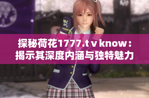 探秘荷花1777.tⅴknow：揭示其深度內(nèi)涵與獨特魅力