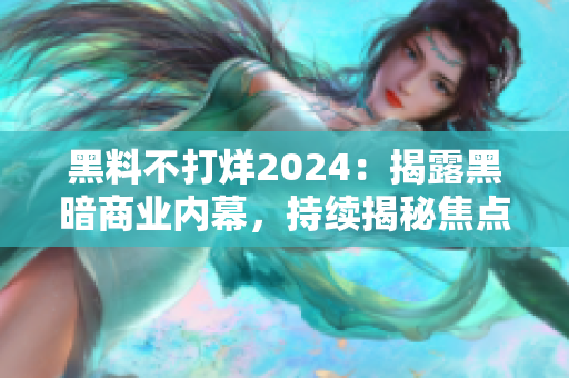 黑料不打烊2024：揭露黑暗商業(yè)內(nèi)幕，持續(xù)揭秘焦點(diǎn)事件