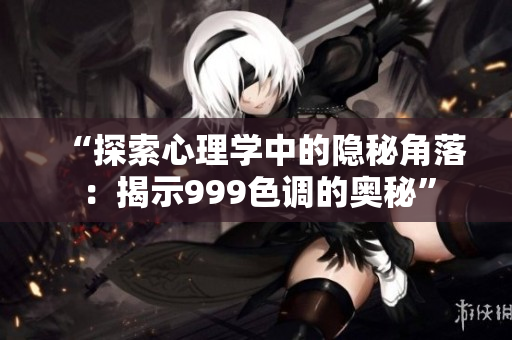 “探索心理學中的隱秘角落：揭示999色調(diào)的奧秘”