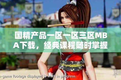 國精產(chǎn)品一區(qū)一區(qū)三區(qū)MBA下載，經(jīng)典課程隨時掌握