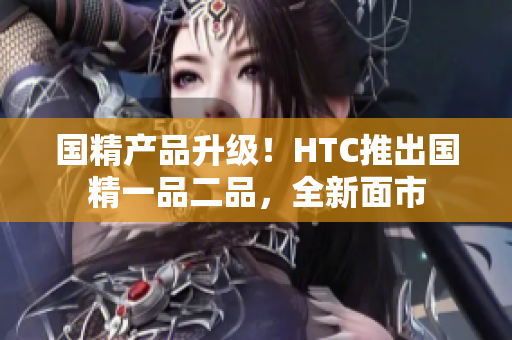 國精產(chǎn)品升級！HTC推出國精一品二品，全新面市