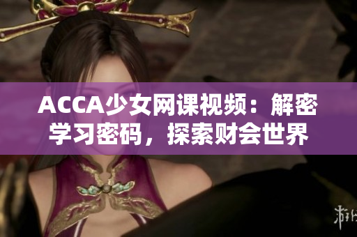 ACCA少女網(wǎng)課視頻：解密學(xué)習(xí)密碼，探索財(cái)會(huì)世界