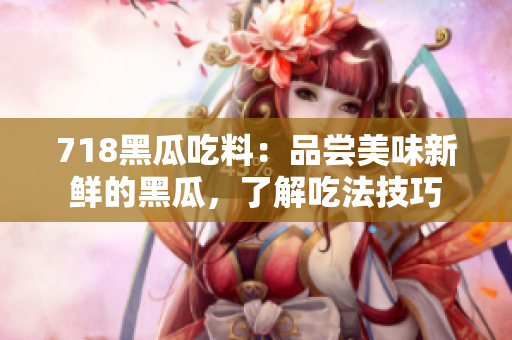 718黑瓜吃料：品嘗美味新鮮的黑瓜，了解吃法技巧
