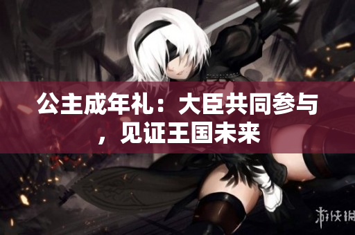 公主成年禮：大臣共同參與，見(jiàn)證王國(guó)未來(lái)