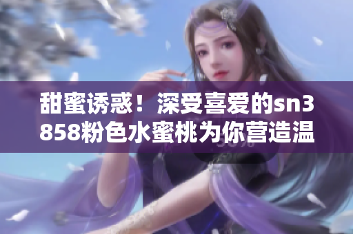 甜蜜誘惑！深受喜愛(ài)的sn3858粉色水蜜桃為你營(yíng)造溫柔與浪漫的唇妝