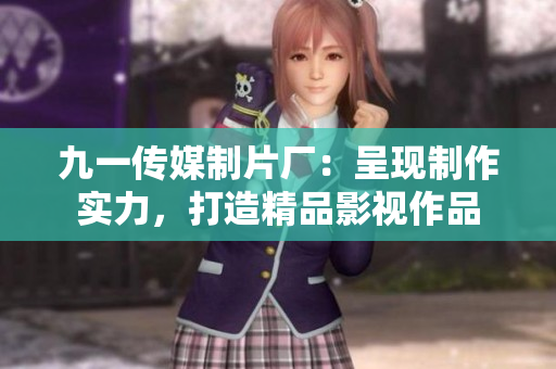 九一傳媒制片廠：呈現(xiàn)制作實(shí)力，打造精品影視作品