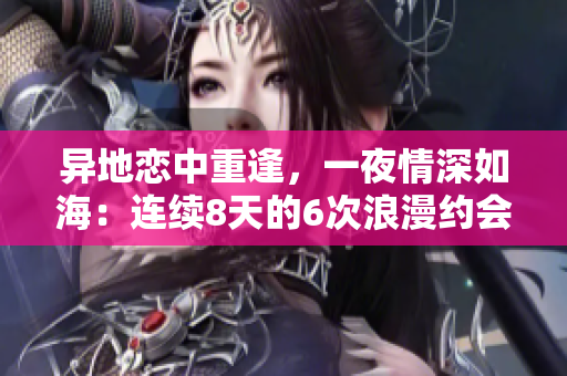異地戀中重逢，一夜情深如海：連續(xù)8天的6次浪漫約會(huì)之旅