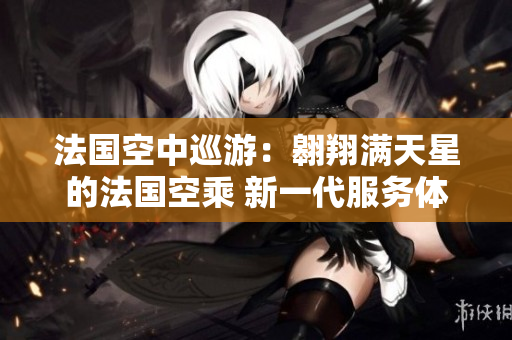 法國(guó)空中巡游：翱翔滿天星的法國(guó)空乘 新一代服務(wù)體驗(yàn)