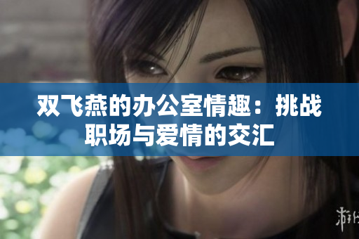 雙飛燕的辦公室情趣：挑戰(zhàn)職場(chǎng)與愛(ài)情的交匯