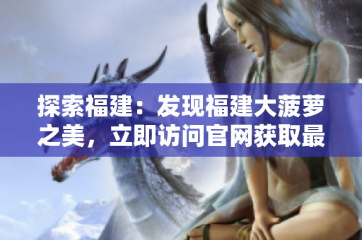 探索福建：發(fā)現(xiàn)福建大菠蘿之美，立即訪問(wèn)官網(wǎng)獲取最新下載信息!