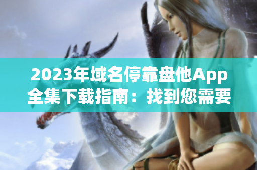 2023年域名停靠盤他App全集下載指南：找到您需要的所有應(yīng)用