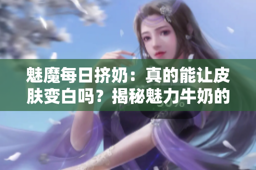 魅魔每日擠奶：真的能讓皮膚變白嗎？揭秘魅力牛奶的神奇效果！