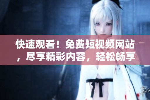 快速觀看！免費(fèi)短視頻網(wǎng)站，盡享精彩內(nèi)容，輕松暢享歡樂時(shí)光！