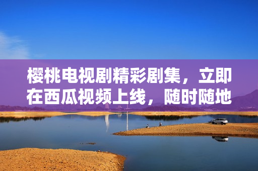 櫻桃電視劇精彩劇集，立即在西瓜視頻上線，隨時隨地暢享視聽盛宴！