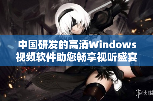 中國研發(fā)的高清Windows視頻軟件助您暢享視聽盛宴