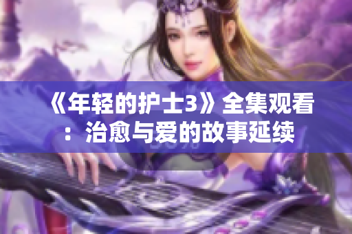 《年輕的護士3》全集觀看：治愈與愛的故事延續(xù)