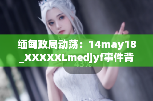 緬甸政局動(dòng)蕩：14may18_XXXXXLmedjyf事件背后的深層原因揭秘與分析