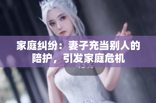 家庭糾紛：妻子充當(dāng)別人的陪護(hù)，引發(fā)家庭危機(jī)