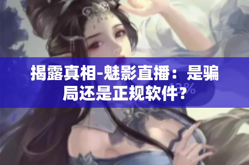 揭露真相-魅影直播：是騙局還是正規(guī)軟件？