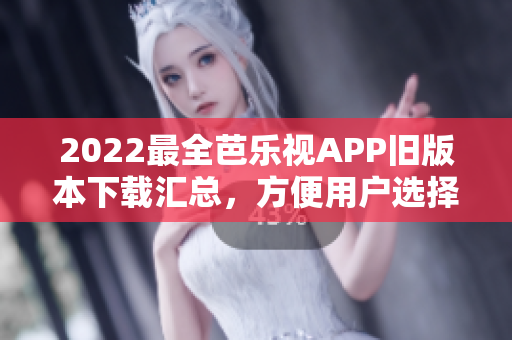 2022最全芭樂視APP舊版本下載匯總，方便用戶選擇適配自己設(shè)備的舊版本
