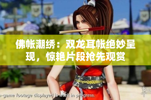 佛帳潮繡：雙龍耳帳絕妙呈現(xiàn)，驚艷片段搶先觀賞
