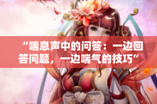“喘息聲中的問答：一邊回答問題，一邊喘氣的技巧”