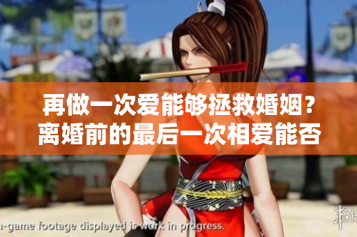 再做一次愛能夠拯救婚姻？離婚前的最后一次相愛能否重鑄夫妻情緣？