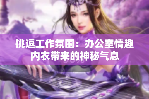 挑逗工作氛圍：辦公室情趣內(nèi)衣帶來的神秘氣息