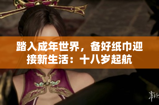 踏入成年世界，備好紙巾迎接新生活：十八歲起航