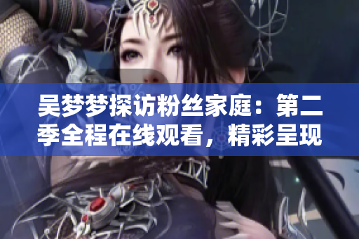 吳夢夢探訪粉絲家庭：第二季全程在線觀看，精彩呈現(xiàn)！