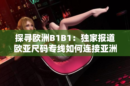 探尋歐洲B1B1：獨家報道歐亞尺碼專線如何連接亞洲與歐洲市場