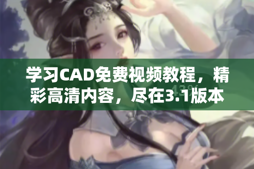 學習CAD免費視頻教程，精彩高清內容，盡在3.1版本