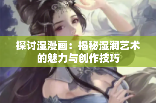探討濕漫畫：揭秘濕潤藝術的魅力與創(chuàng)作技巧