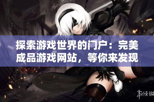 探索游戲世界的門戶：完美成品游戲網(wǎng)站，等你來發(fā)現(xiàn)無盡樂趣！