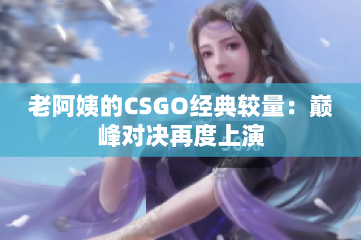 老阿姨的CSGO經(jīng)典較量：巔峰對(duì)決再度上演