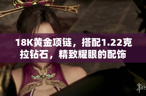 18K黃金項鏈，搭配1.22克拉鉆石，精致耀眼的配飾