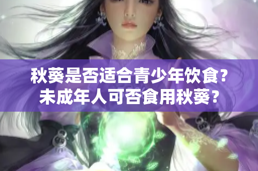 秋葵是否適合青少年飲食？未成年人可否食用秋葵？