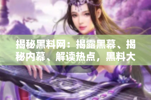 揭秘黑料網(wǎng)：揭露黑幕、揭秘內(nèi)幕、解讀熱點，黑料大事記完全解析