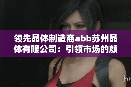 領(lǐng)先晶體制造商abb蘇州晶體有限公司：引領(lǐng)市場(chǎng)的顏色之選
