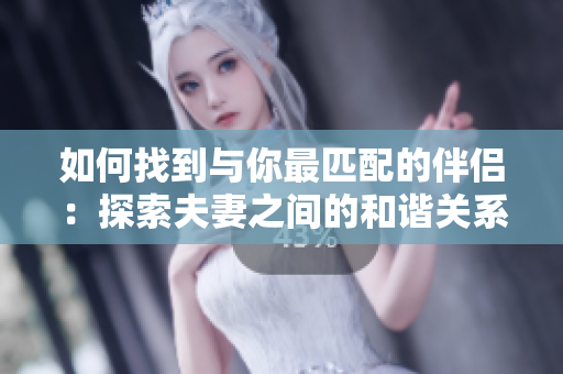 如何找到與你最匹配的伴侶：探索夫妻之間的和諧關(guān)系與匹配原則