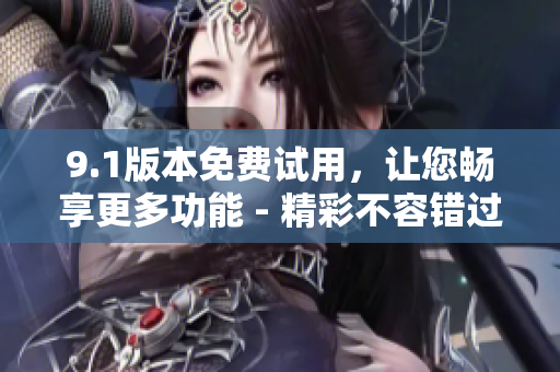 9.1版本免費試用，讓您暢享更多功能 - 精彩不容錯過